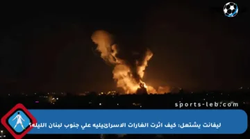 ليفانت يشتعل: كيف أثرت الغارات الإسرائيلية على جنوب لبنان الليلة؟